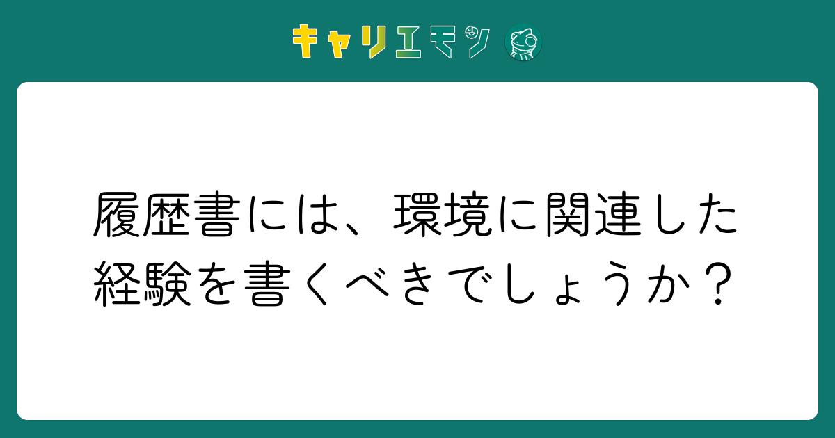 履歴書には、環境に関連した経験を書くべきでしょうか？