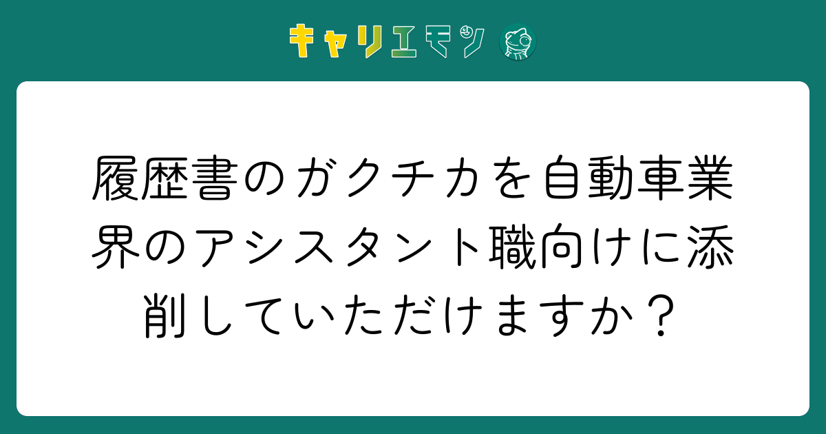 履歴書のガクチカを自動車業界のアシスタント職向けに添削していただけますか？