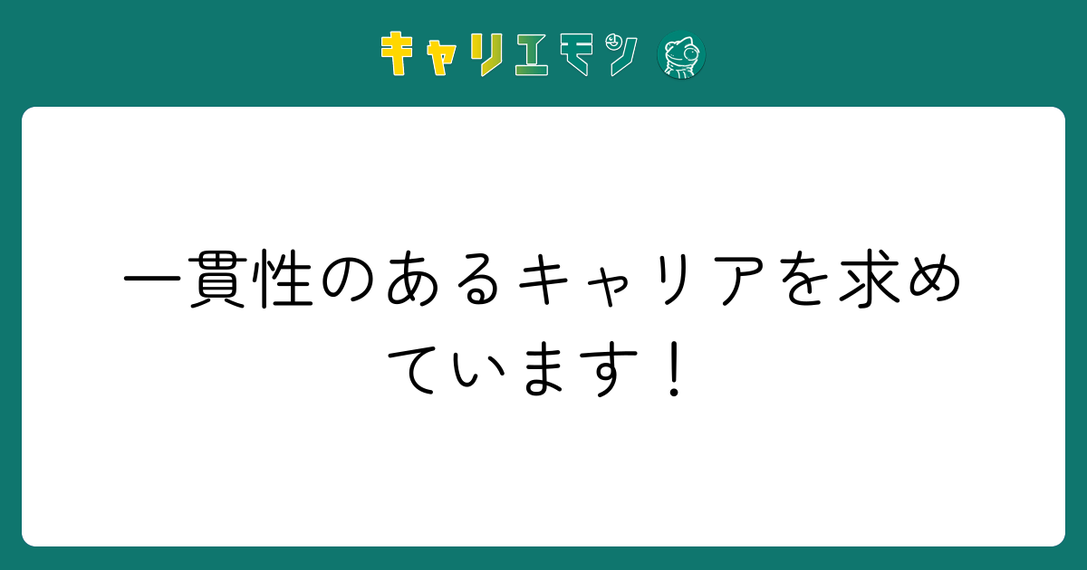 一貫性のあるキャリアを求めています！