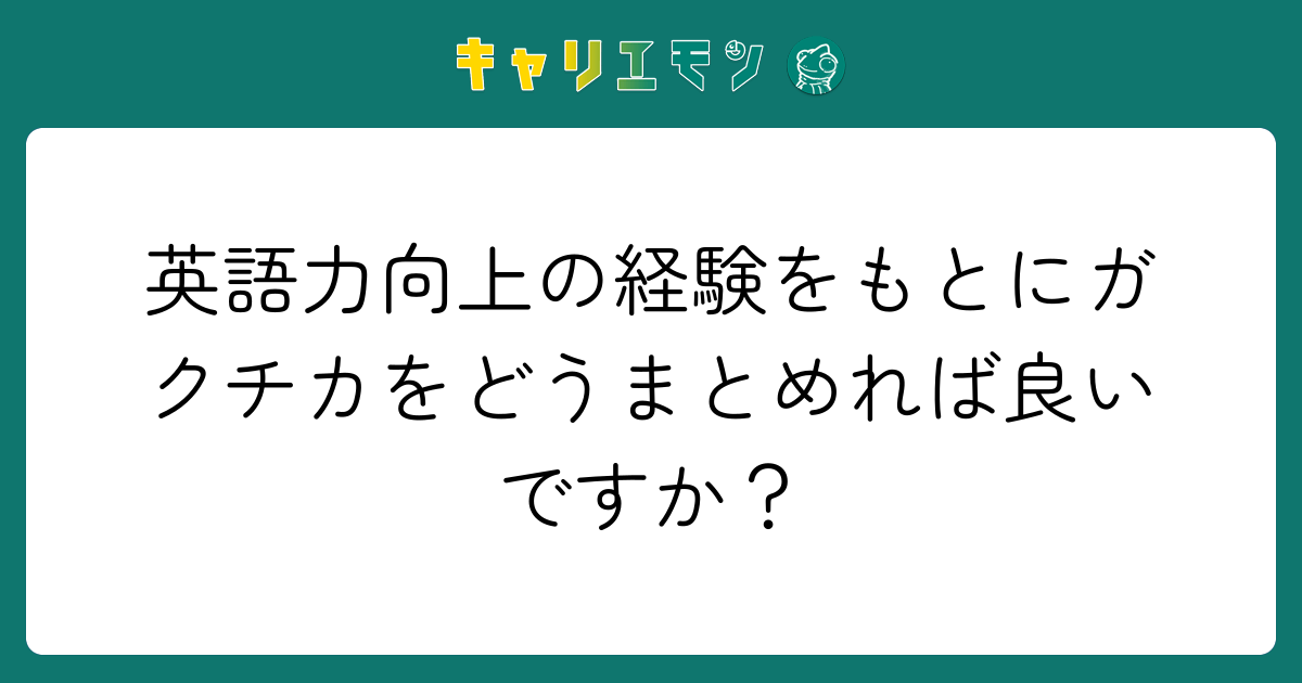 英語力向上の経験をもとにガクチカをどうまとめれば良いですか？