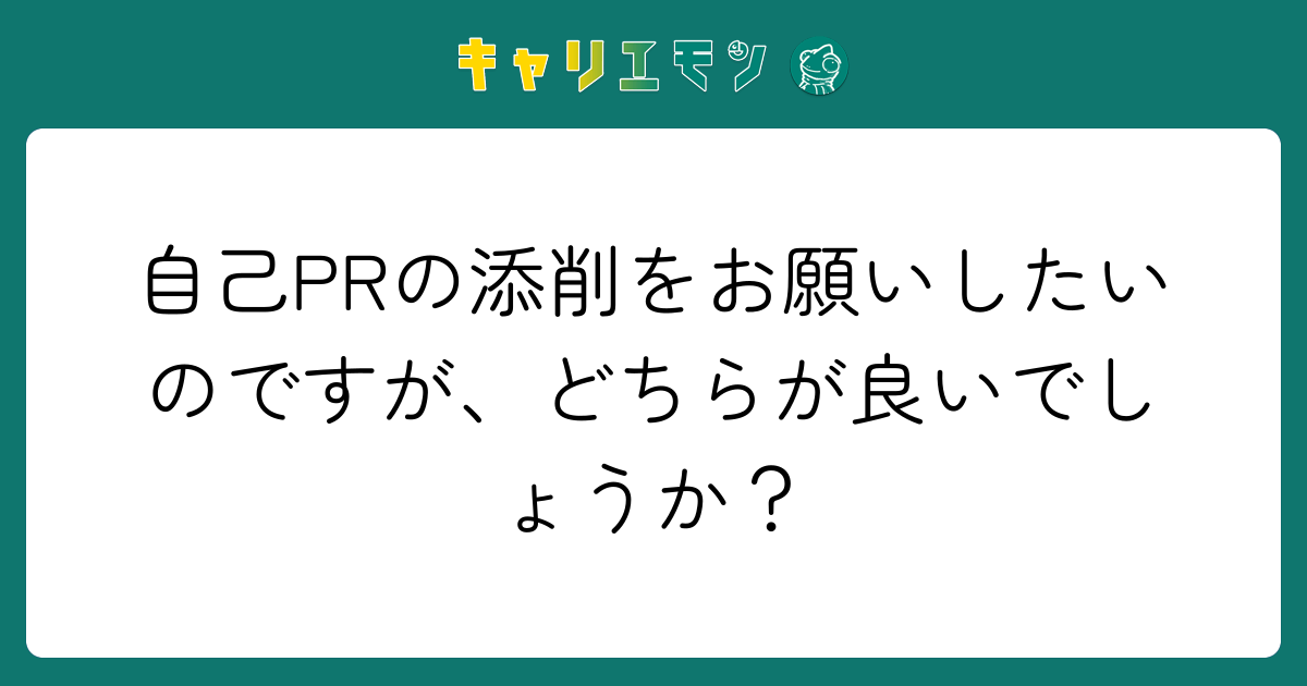 自己PRの添削をお願いしたいのですが、どちらが良いでしょうか？