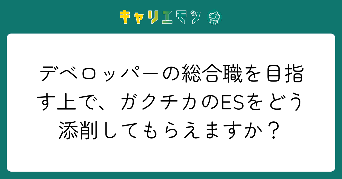 デベロッパーの総合職を目指す上で、ガクチカのESをどう添削してもらえますか？