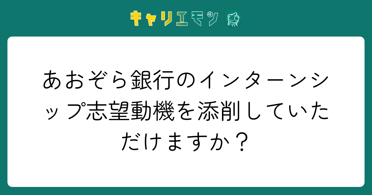 あおぞら銀行のインターンシップ志望動機を添削していただけますか？