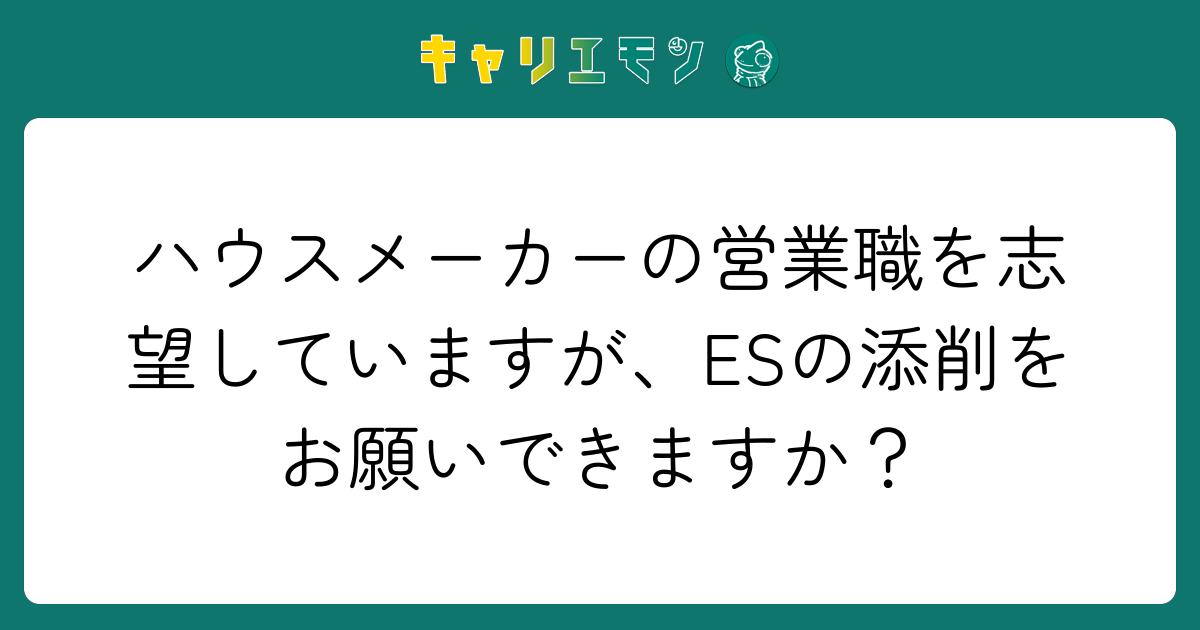 ハウスメーカーの営業職を志望していますが、ESの添削をお願いできますか？
