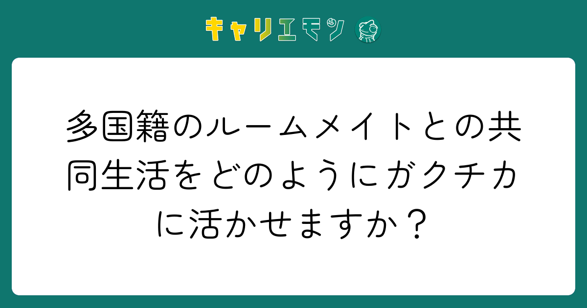 多国籍のルームメイトとの共同生活をどのようにガクチカに活かせますか？
