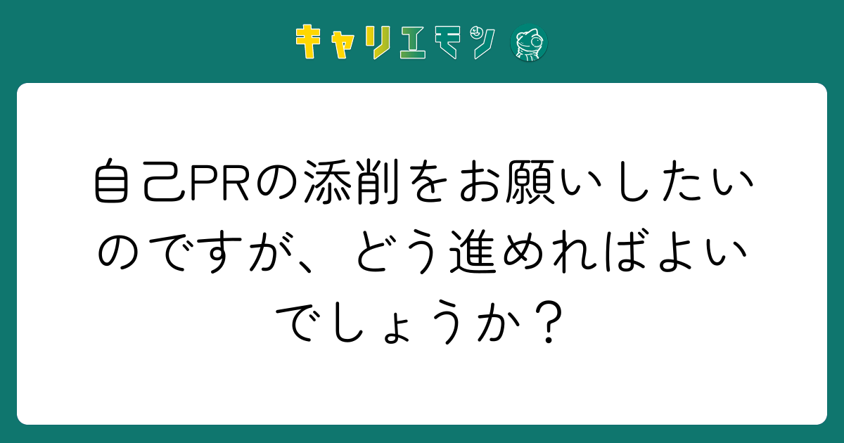 自己PRの添削をお願いしたいのですが、どう進めればよいでしょうか？