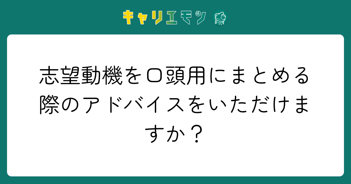 志望動機を口頭用にまとめる際のアドバイスをいただけますか？