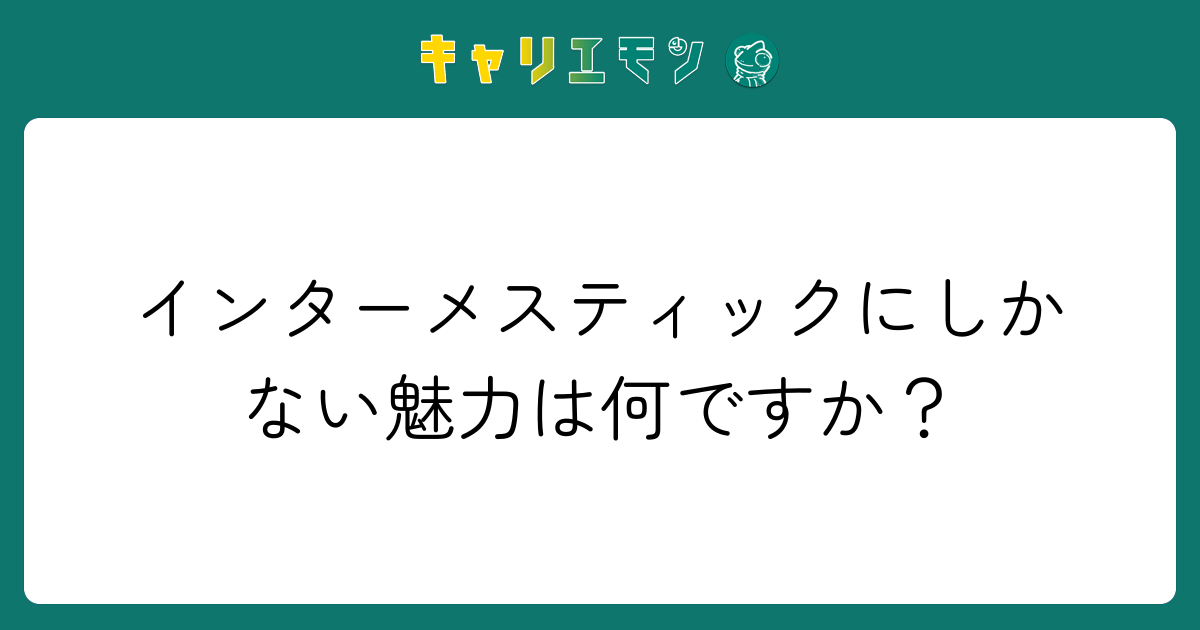 インターメスティックにしかない魅力は何ですか？