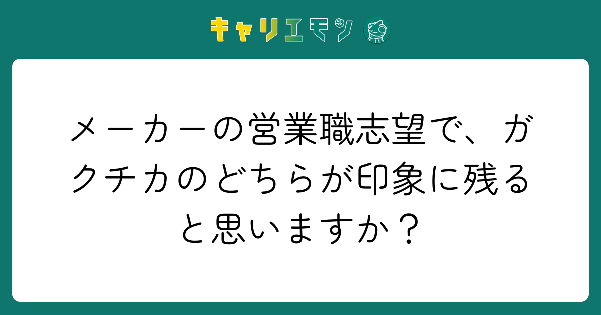メーカーの営業職志望で、ガクチカのどちらが印象に残ると思いますか？