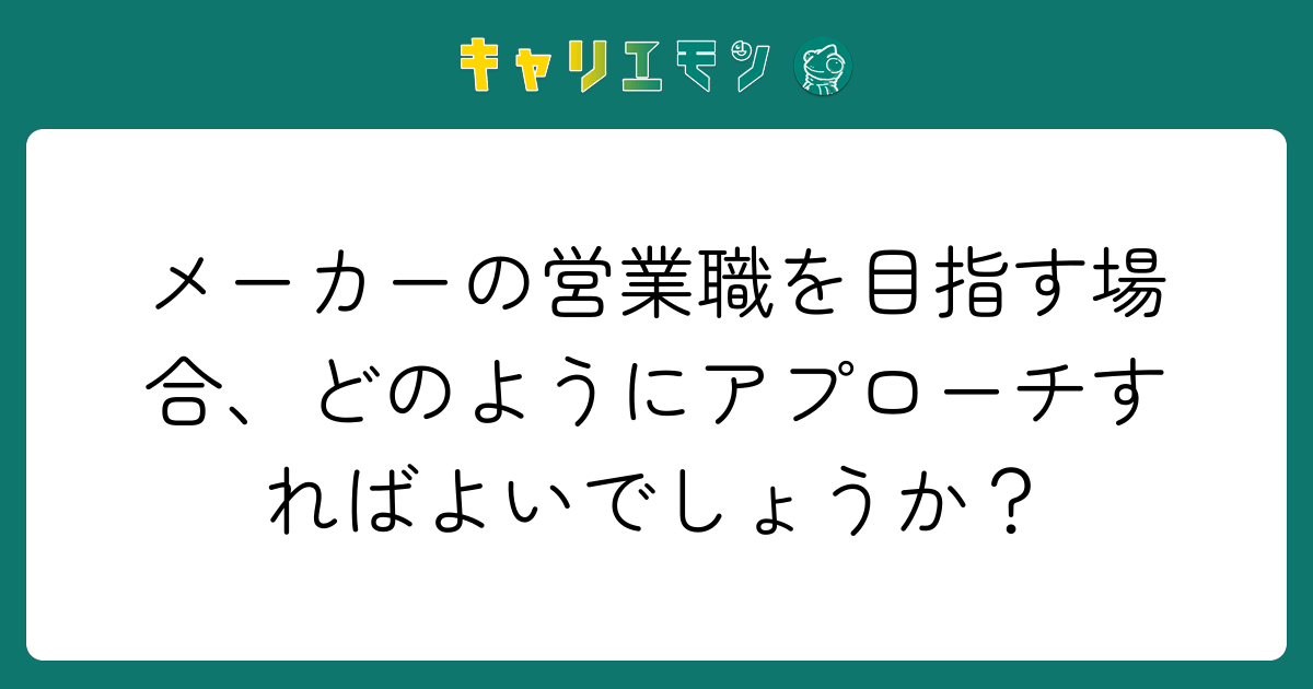 メーカーの営業職を目指す場合、どのようにアプローチすればよいでしょうか？