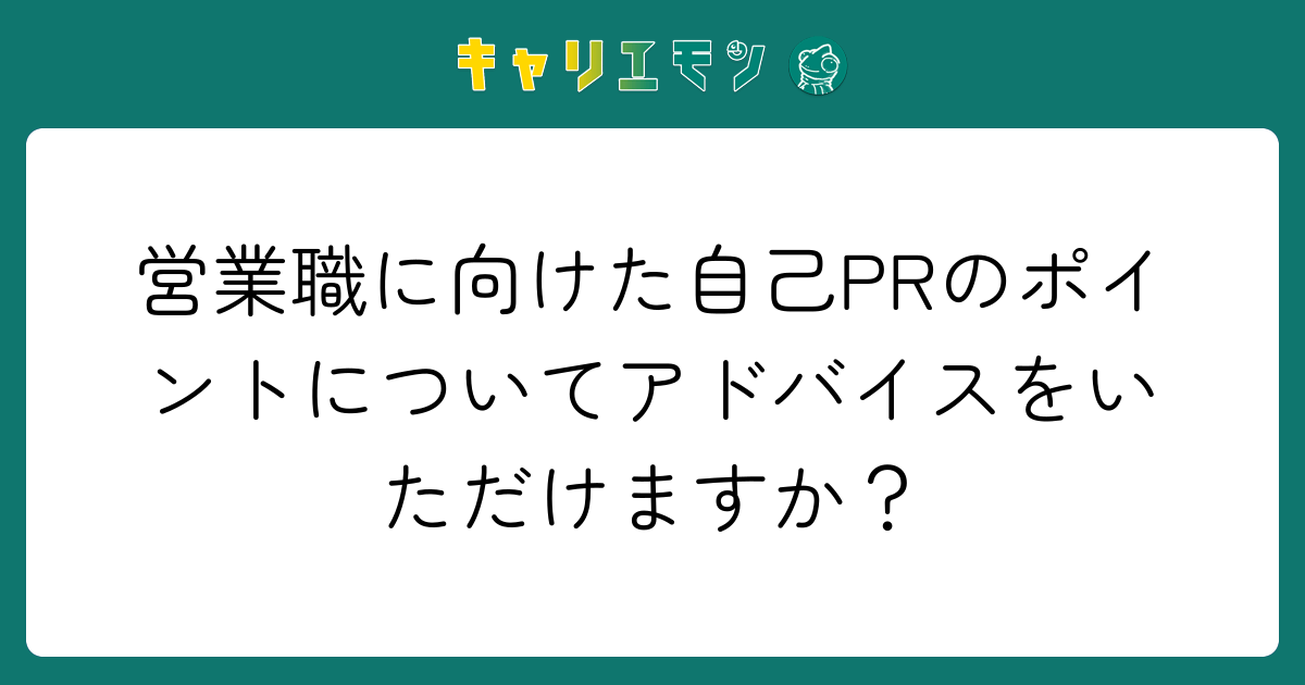 営業職に向けた自己PRのポイントについてアドバイスをいただけますか？