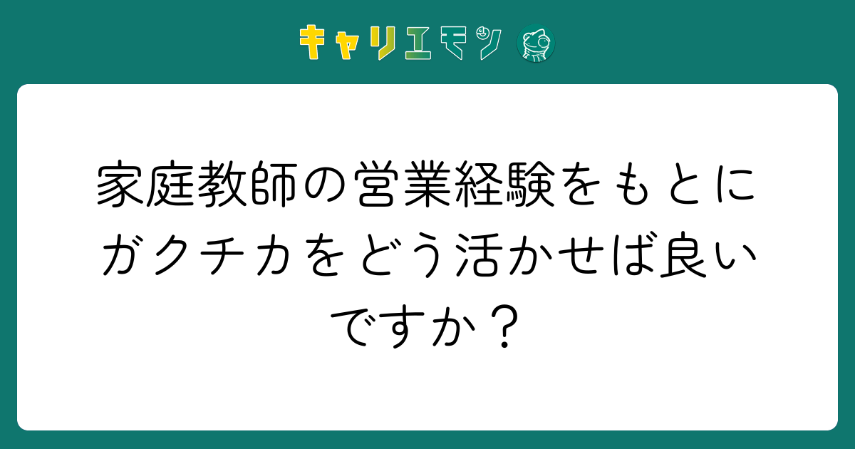 家庭教師の営業経験をもとにガクチカをどう活かせば良いですか？