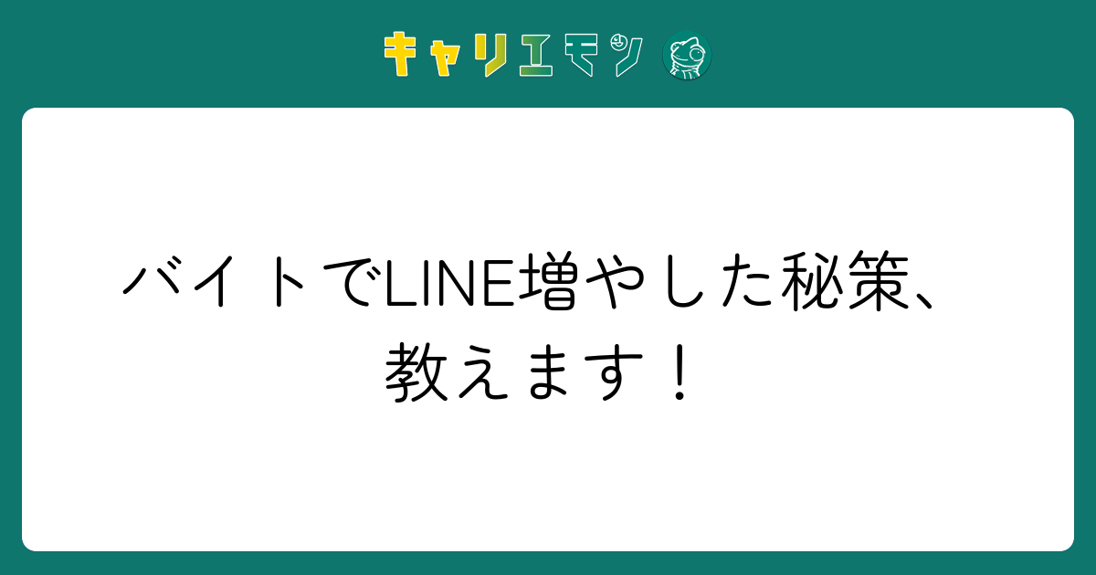 バイトでLINE増やした秘策、教えます！