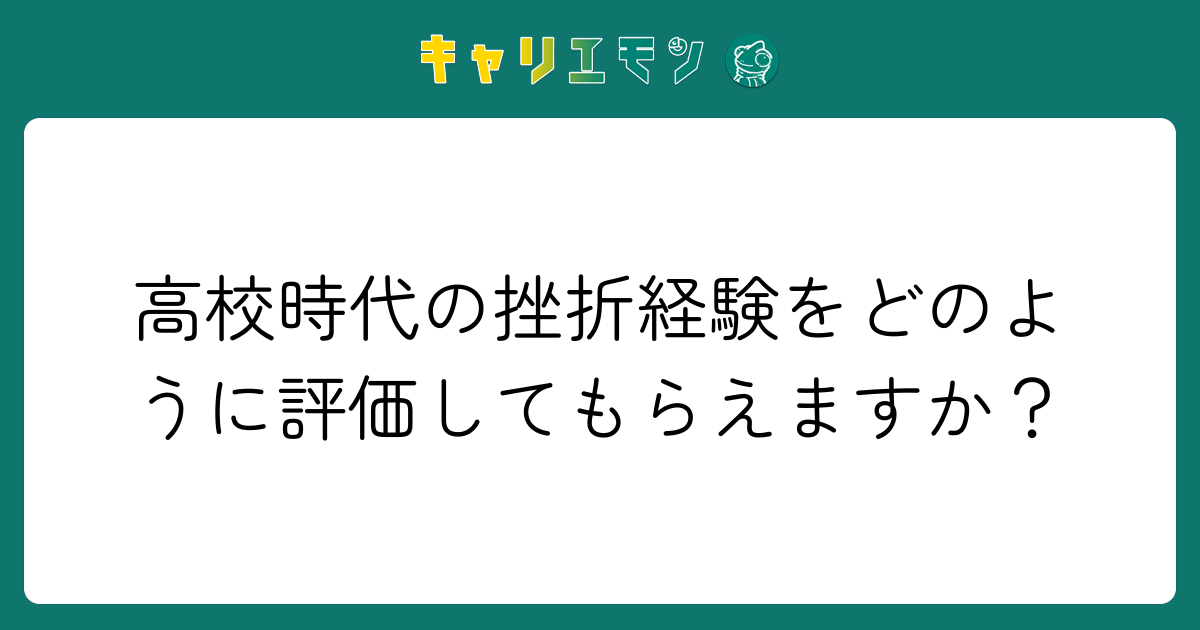 高校時代の挫折経験をどのように評価してもらえますか？