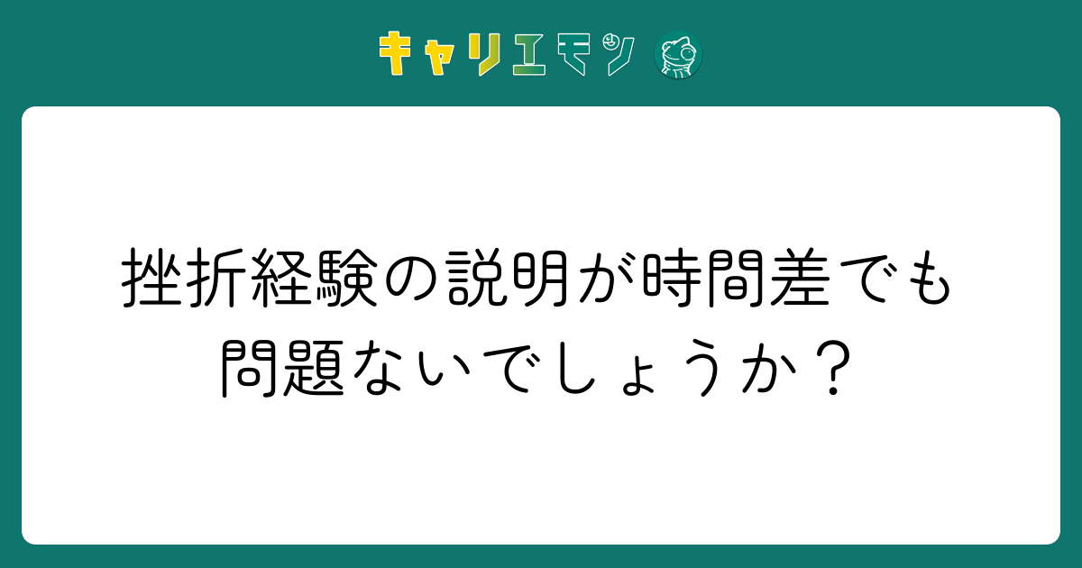 挫折経験の説明が時間差でも問題ないでしょうか？