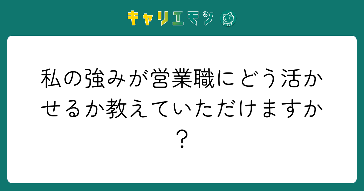 私の強みが営業職にどう活かせるか教えていただけますか？