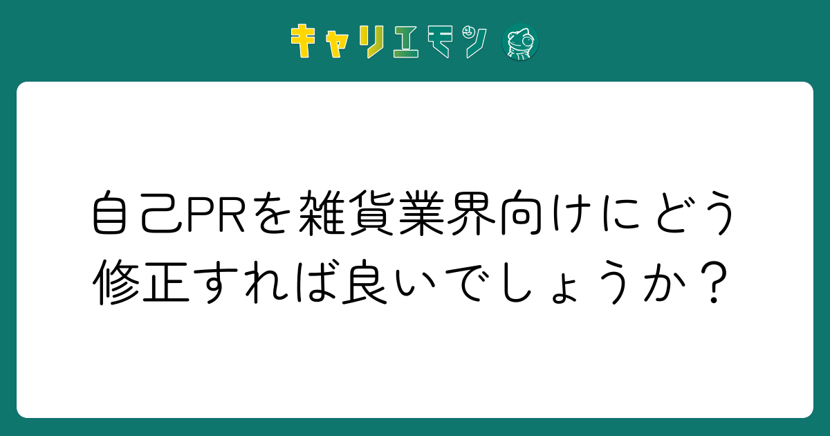 自己PRを雑貨業界向けにどう修正すれば良いでしょうか？