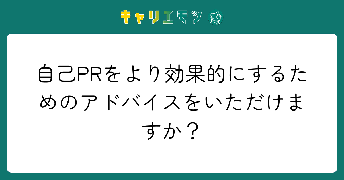 自己PRをより効果的にするためのアドバイスをいただけますか？