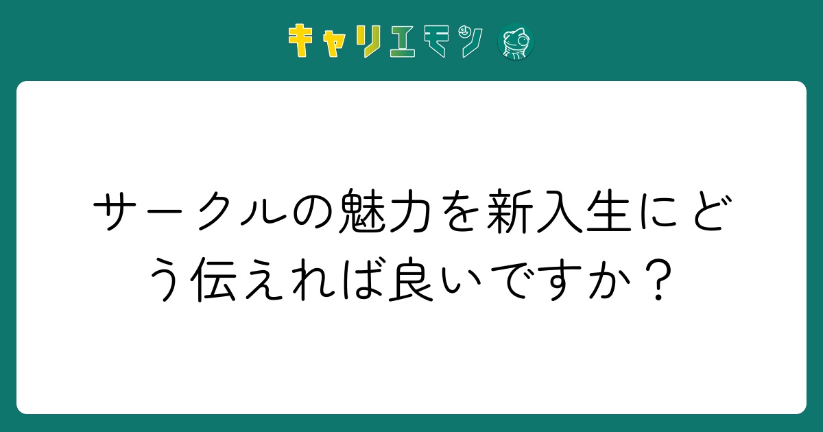 サークルの魅力を新入生にどう伝えれば良いですか？