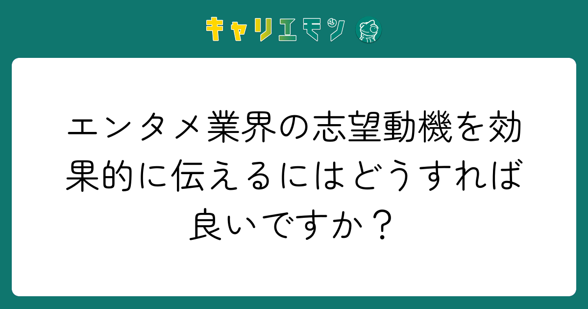 エンタメ業界の志望動機を効果的に伝えるにはどうすれば良いですか？