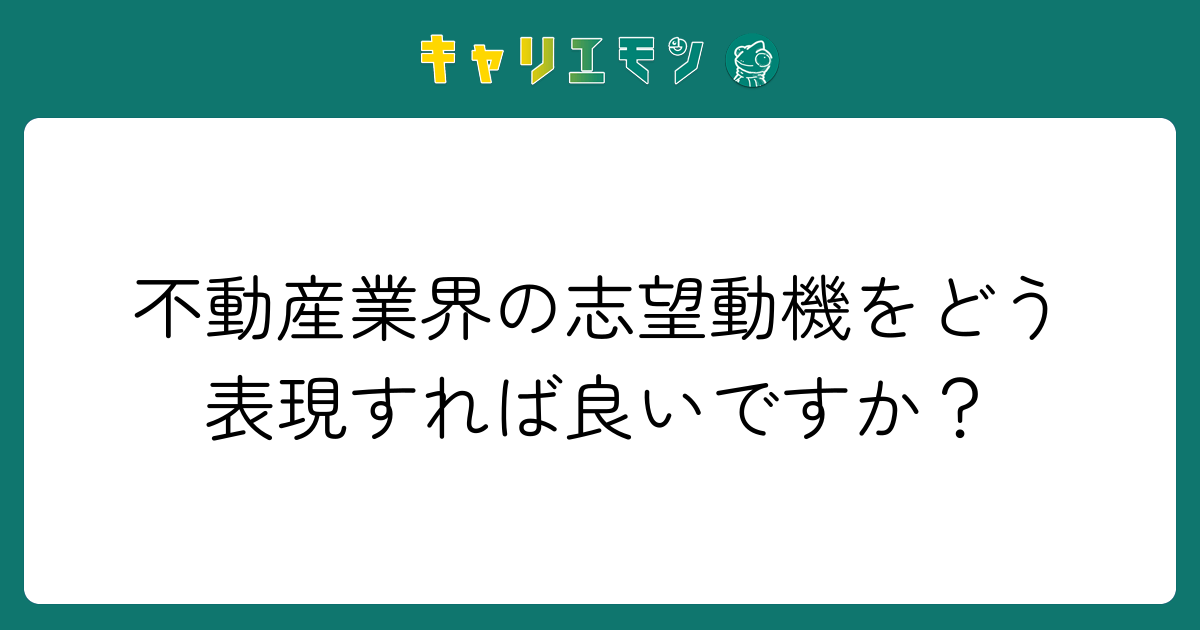 不動産業界の志望動機をどう表現すれば良いですか？