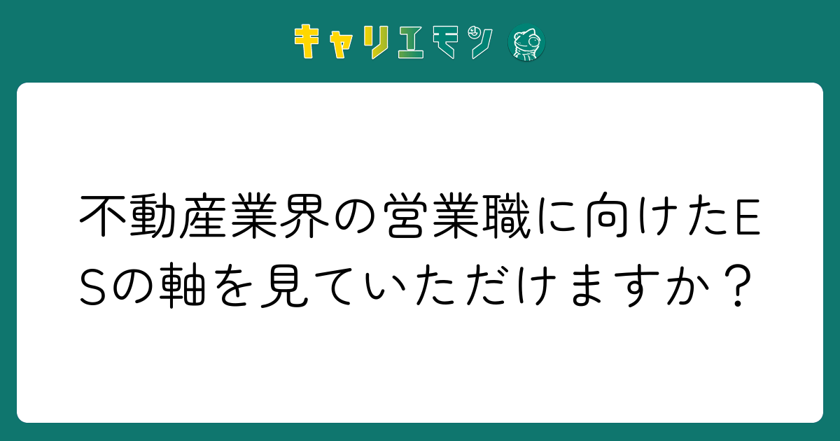 不動産業界の営業職に向けたESの軸を見ていただけますか？