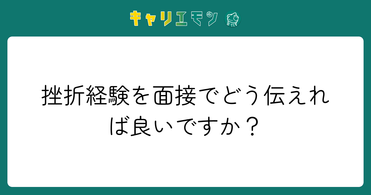 挫折経験を面接でどう伝えれば良いですか？