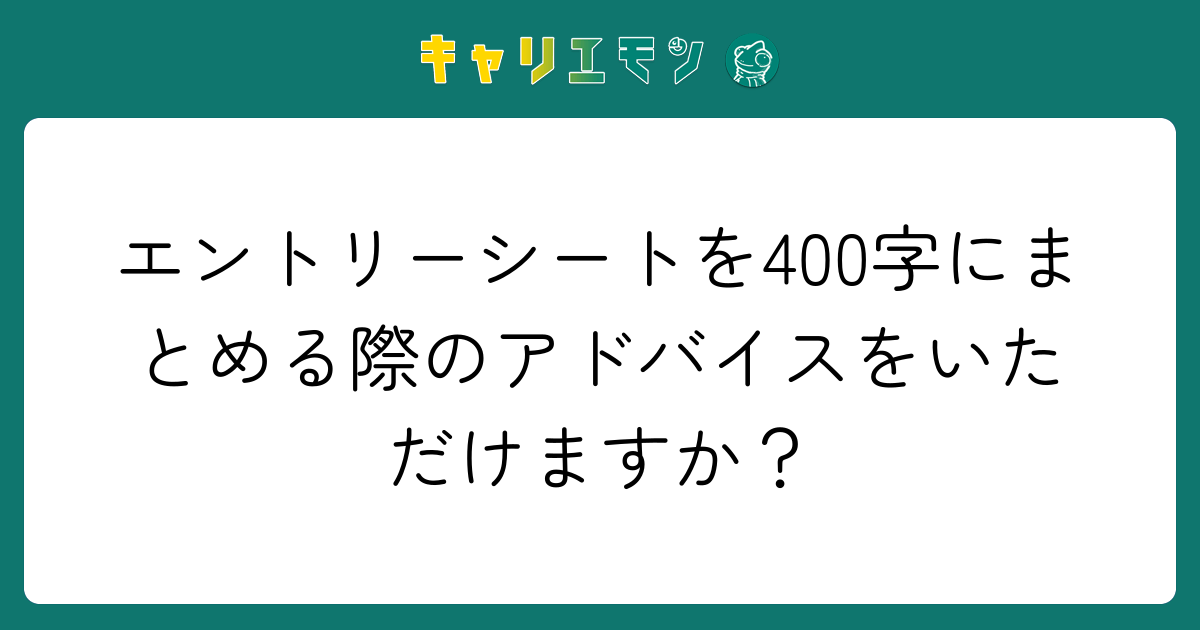 エントリーシートを400字にまとめる際のアドバイスをいただけますか？