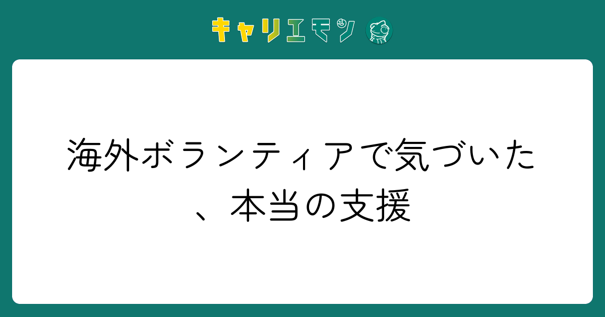 海外ボランティアで気づいた、本当の支援