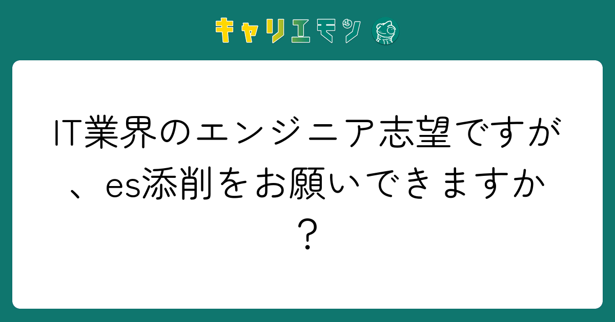 IT業界のエンジニア志望ですが、es添削をお願いできますか？