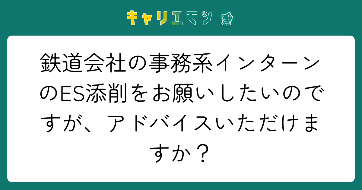 鉄道会社の事務系インターンのES添削をお願いしたいのですが、アドバイスいただけますか？