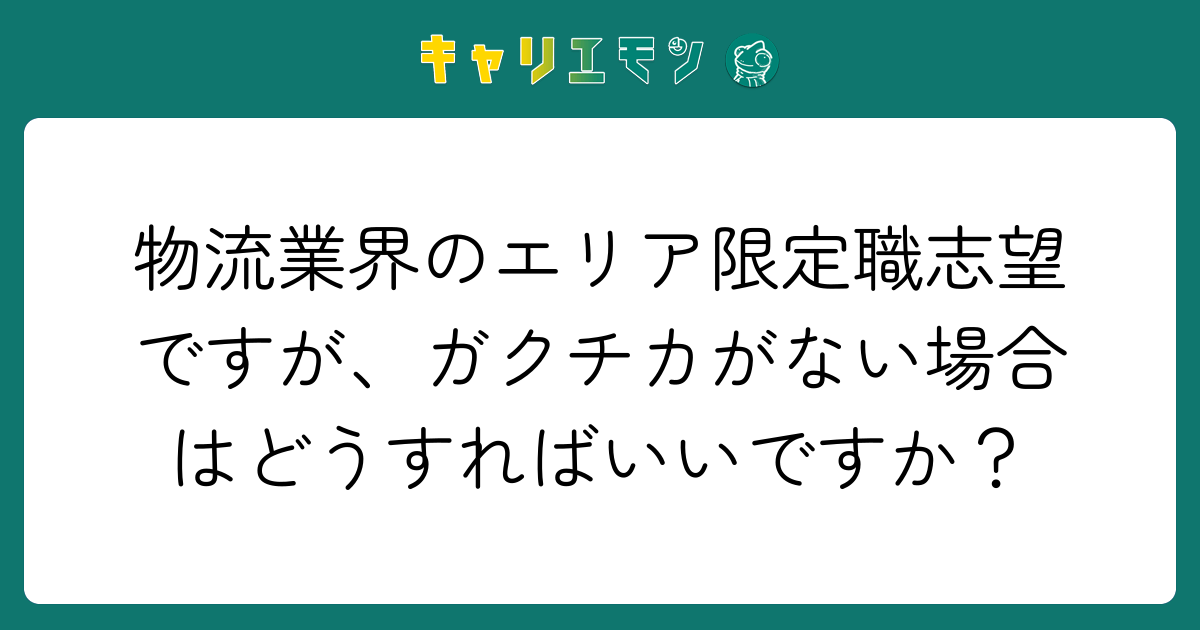 物流業界のエリア限定職志望ですが、ガクチカがない場合はどうすればいいですか？