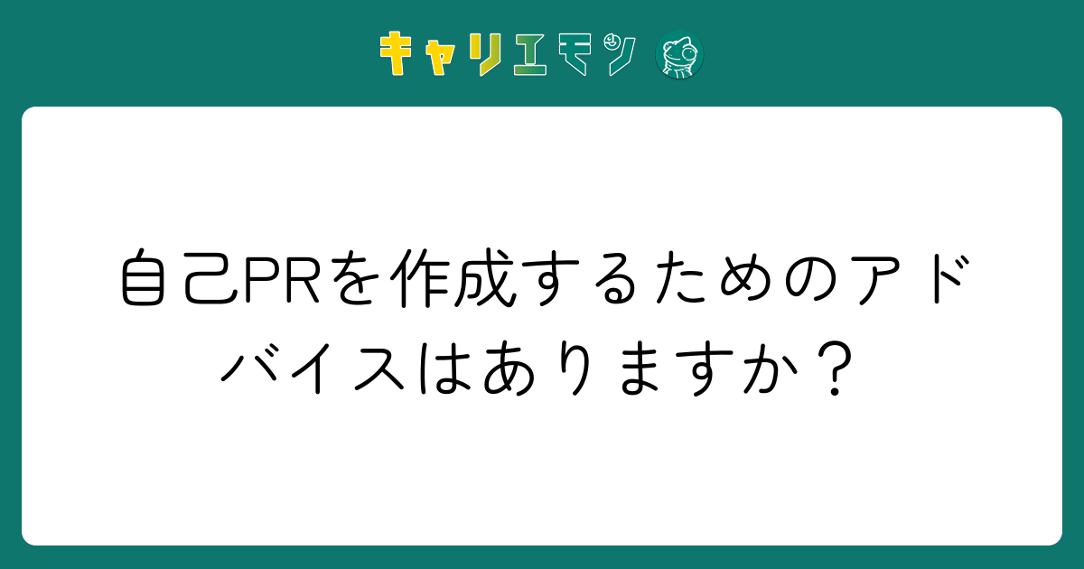 自己PRを作成するためのアドバイスはありますか？