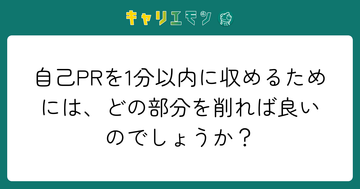 自己PRを1分以内に収めるためには、どの部分を削れば良いのでしょうか？
