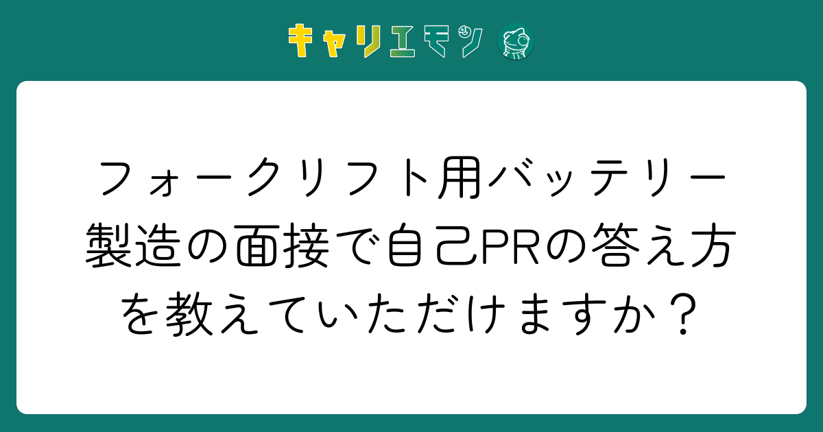 フォークリフト用バッテリー製造の面接で自己PRの答え方を教えていただけますか？