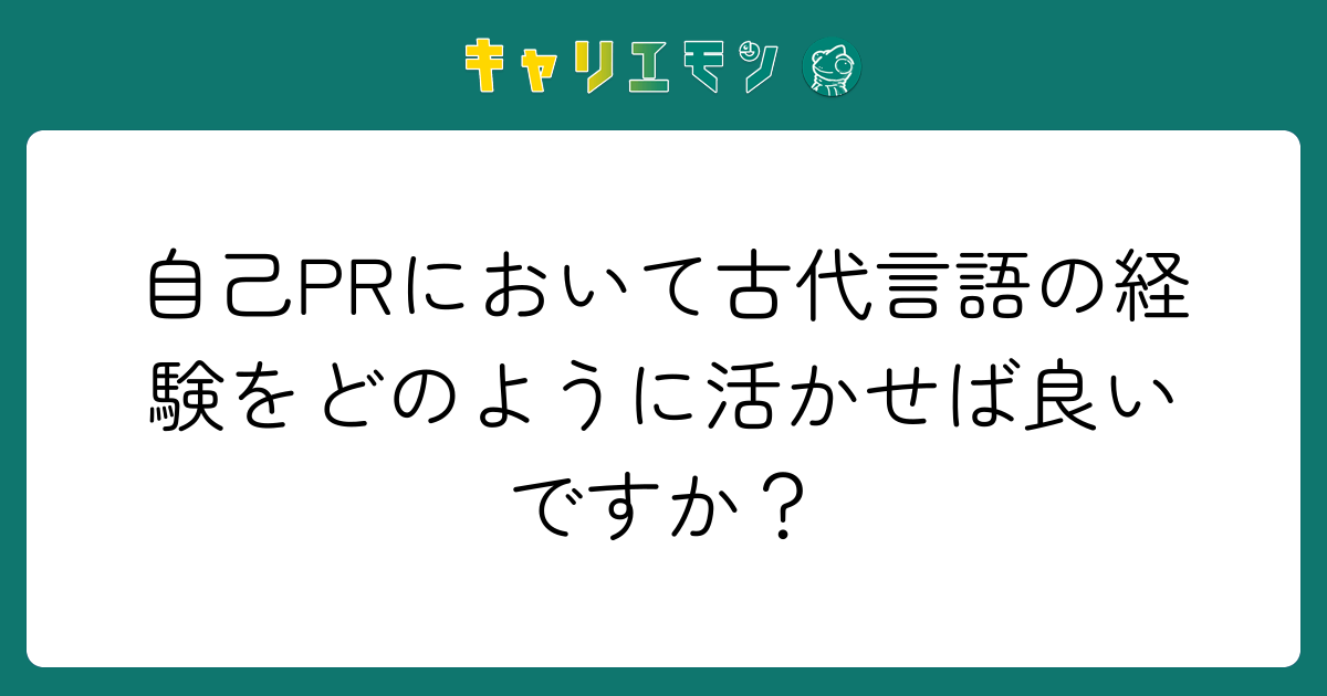 自己PRにおいて古代言語の経験をどのように活かせば良いですか？