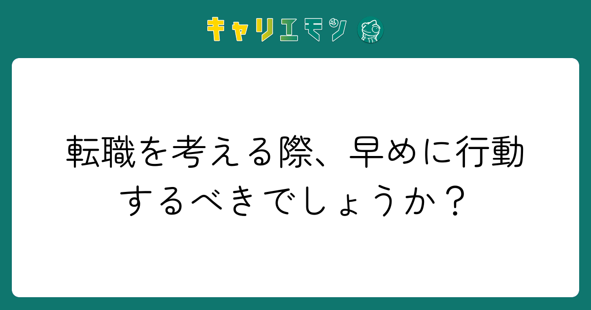 転職を考える際、早めに行動するべきでしょうか？