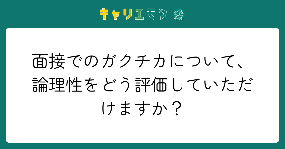 面接でのガクチカについて、論理性をどう評価していただけますか？