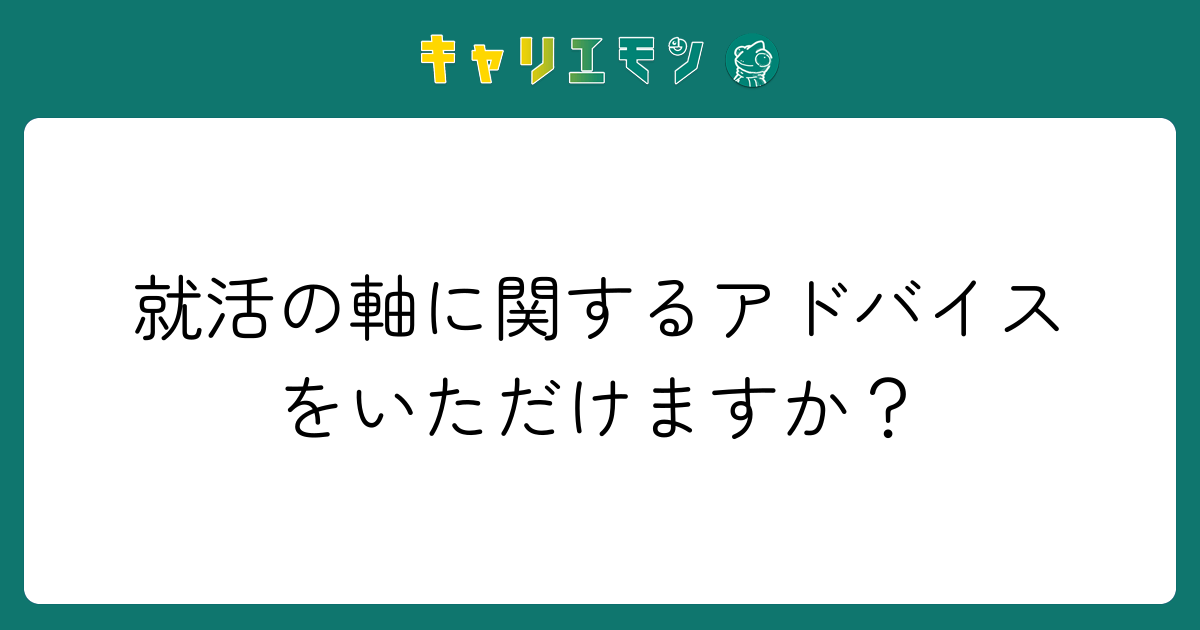 就活の軸に関するアドバイスをいただけますか？