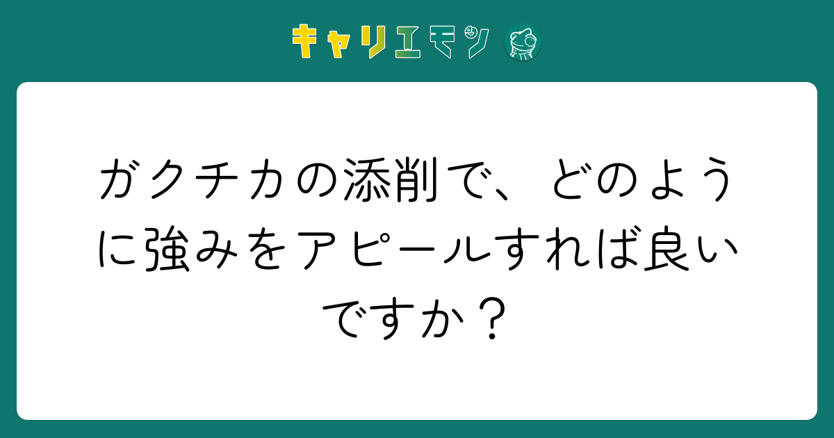 ガクチカの添削で、どのように強みをアピールすれば良いですか？