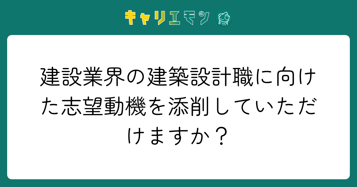 建設業界の建築設計職に向けた志望動機を添削していただけますか？
