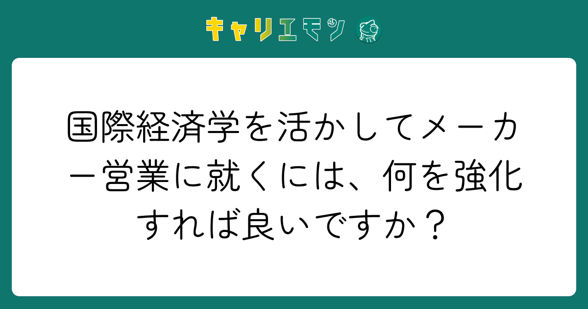 国際経済学を活かしてメーカー営業に就くには、何を強化すれば良いですか？