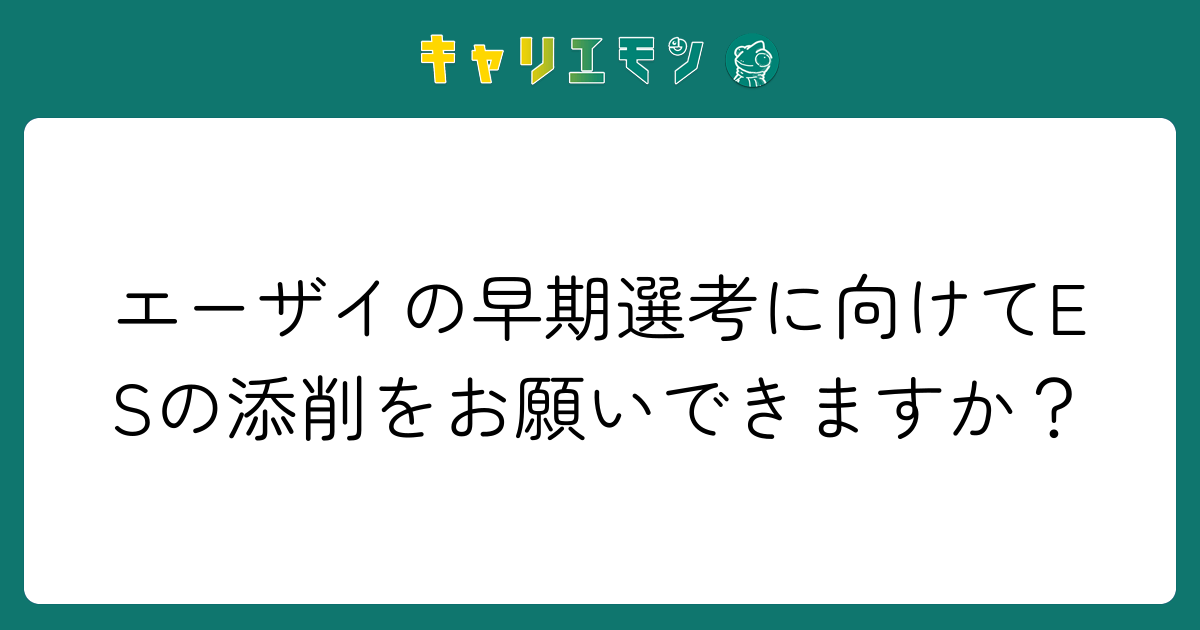 エーザイの早期選考に向けてESの添削をお願いできますか？