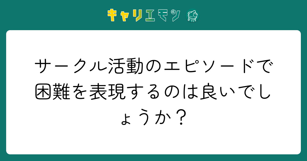 サークル活動のエピソードで困難を表現するのは良いでしょうか？