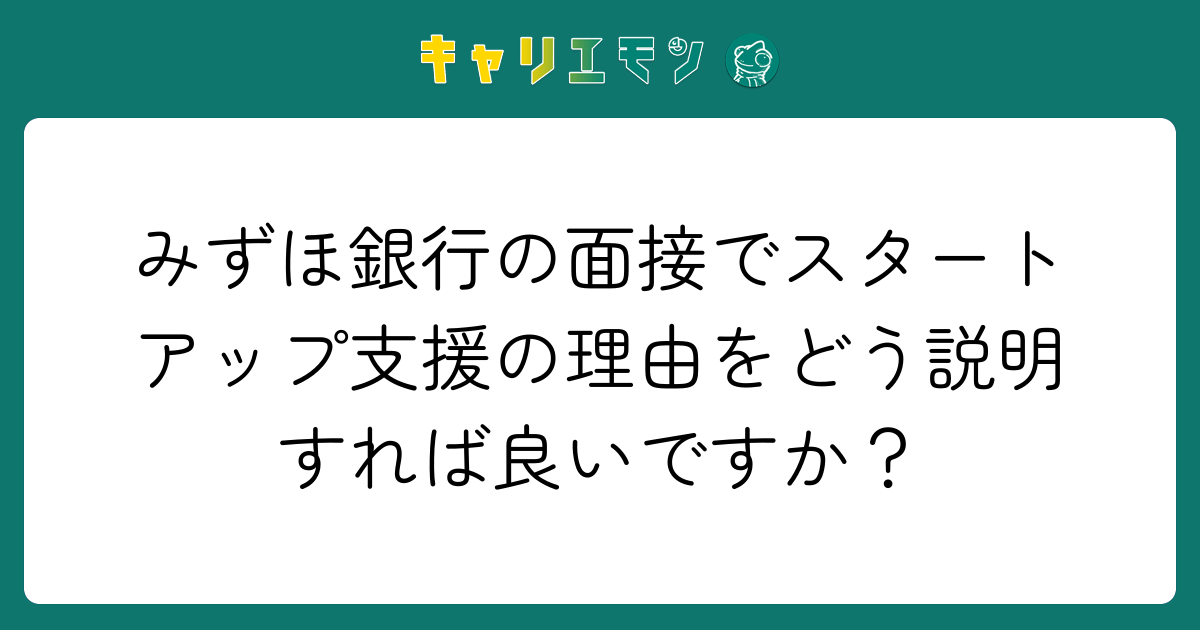 みずほ銀行の面接でスタートアップ支援の理由をどう説明すれば良いですか？