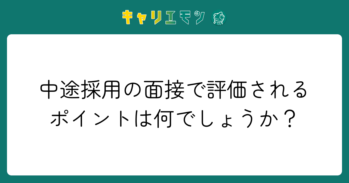 中途採用の面接で評価されるポイントは何でしょうか？