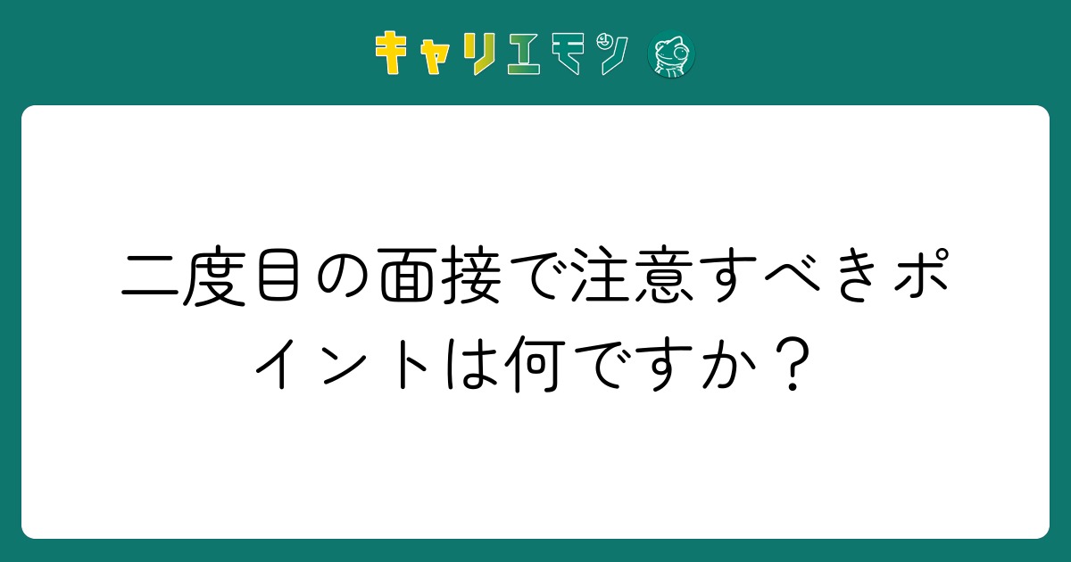 二度目の面接で注意すべきポイントは何ですか？