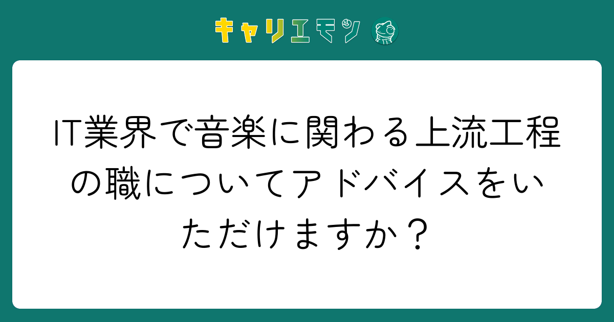 IT業界で音楽に関わる上流工程の職についてアドバイスをいただけますか？