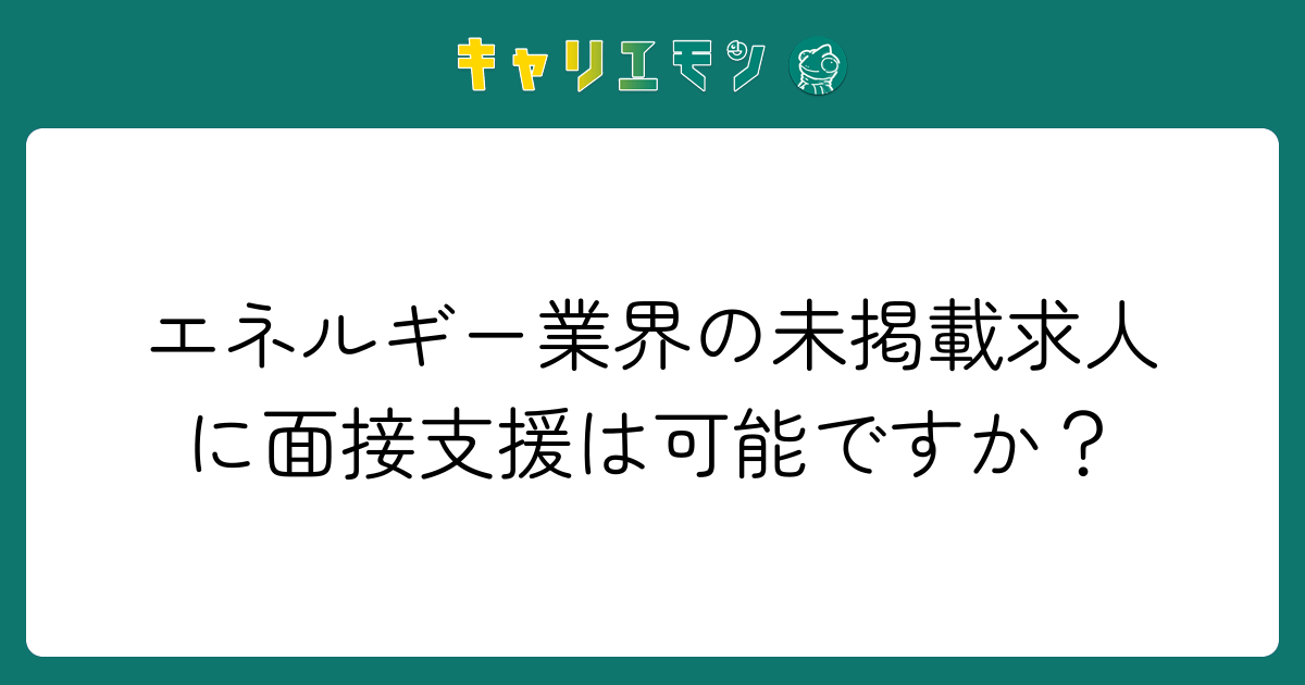 エネルギー業界の未掲載求人に面接支援は可能ですか？