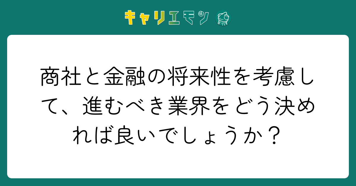 商社と金融の将来性を考慮して、進むべき業界をどう決めれば良いでしょうか？